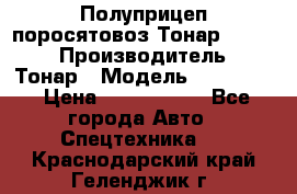 Полуприцеп поросятовоз Тонар 974605 › Производитель ­ Тонар › Модель ­ 974 605 › Цена ­ 2 840 000 - Все города Авто » Спецтехника   . Краснодарский край,Геленджик г.